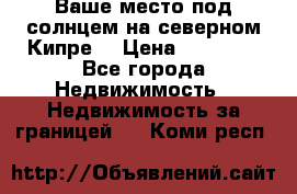 Ваше место под солнцем на северном Кипре. › Цена ­ 58 000 - Все города Недвижимость » Недвижимость за границей   . Коми респ.